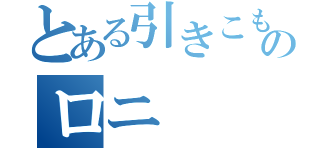 とある引きこもりのロニ（）