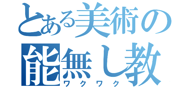 とある美術の能無し教師（ワクワク）