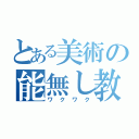 とある美術の能無し教師（ワクワク）