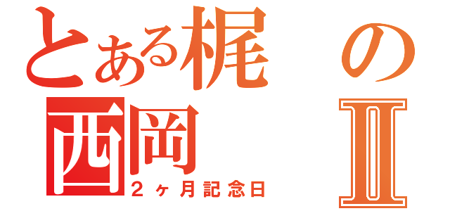 とある梶の西岡Ⅱ（２ヶ月記念日）