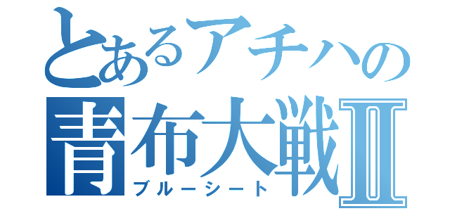 とあるアチハの青布大戦Ⅱ（ブルーシート）