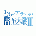 とあるアチハの青布大戦Ⅱ（ブルーシート）