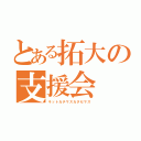 とある拓大の支援会（キットカチマスカタセマス）