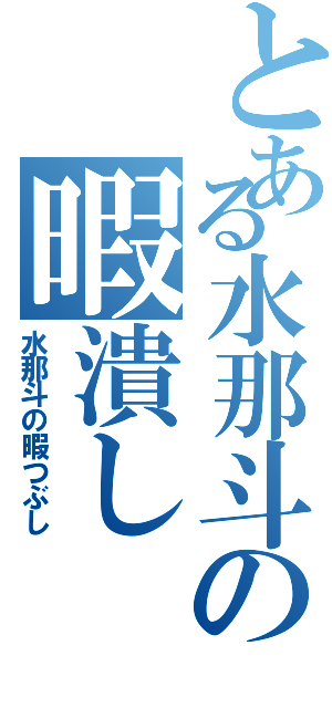 とある水那斗の暇潰し（水那斗の暇つぶし）