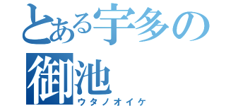 とある宇多の御池（ウタノオイケ）