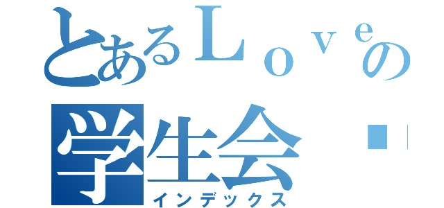 とあるＬｏｖｅＬｉｖｅの学生会长（インデックス）