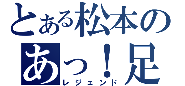 とある松本のあっ！足が！？（レジェンド）