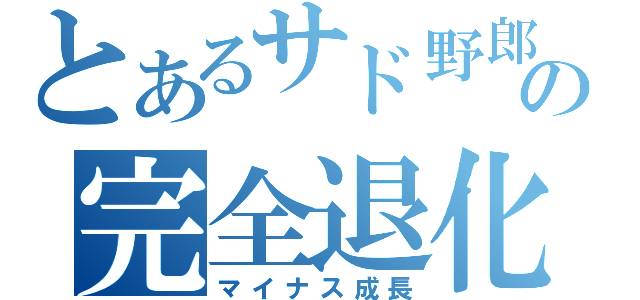 とあるサド野郎の完全退化（マイナス成長）