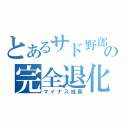 とあるサド野郎の完全退化（マイナス成長）