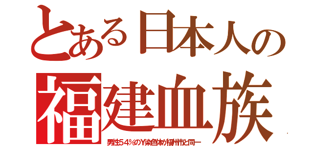 とある日本人の福建血族（男性５４％のＹ染色体が福州市と同一）