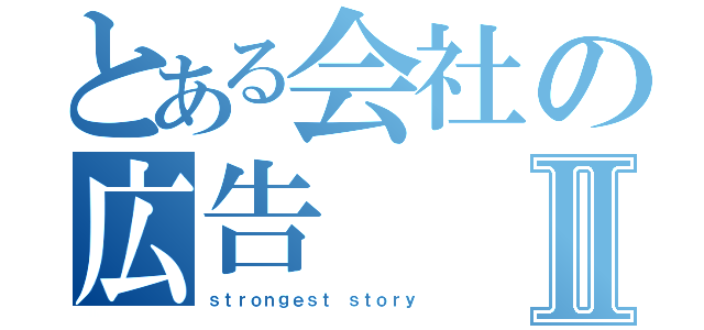 とある会社の広告Ⅱ（ｓｔｒｏｎｇｅｓｔ ｓｔｏｒｙ）