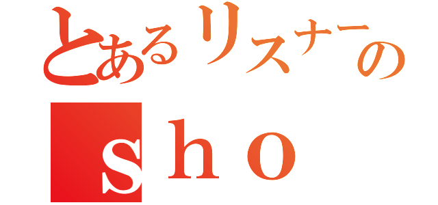 とあるリスナーのｓｈｏ（）