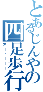 とあるじんやの四足歩行（アー〜ーーー）