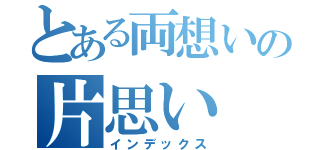 とある両想いの片思い（インデックス）