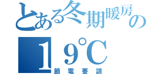 とある冬期暖房の１９℃（節電要請）