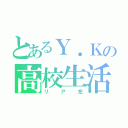 とあるＹ．Ｋの高校生活（リア充）