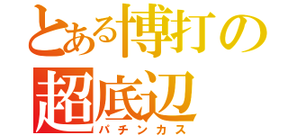 とある博打の超底辺（パチンカス）