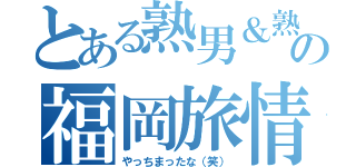 とある熟男＆熟女の福岡旅情（やっちまったな（笑））