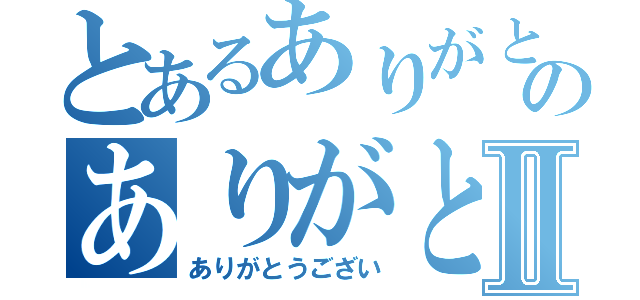 とあるありがとうございのありがとうございⅡ（ありがとうござい）