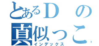 とあるＤの真似っこ目録（インデックス）