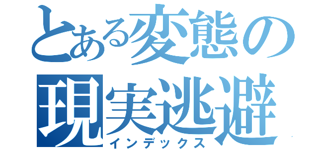 とある変態の現実逃避（インデックス）