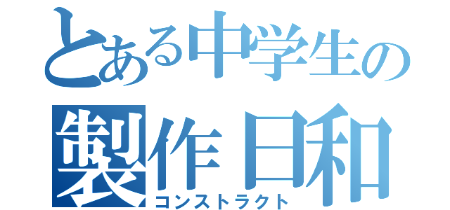 とある中学生の製作日和（コンストラクト）