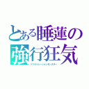 とある睡蓮の強行狂気（アクセラレーションモンスター）