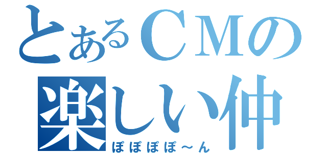 とあるＣＭの楽しい仲間（ぽぽぽぽ～ん）