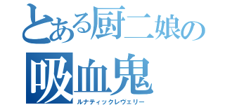 とある厨二娘の吸血鬼（ルナティックレヴェリー）