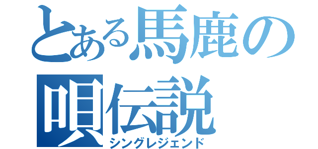 とある馬鹿の唄伝説（シングレジェンド）