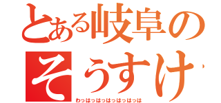 とある岐阜のそうすけ（わっはっはっはっはっはっは）