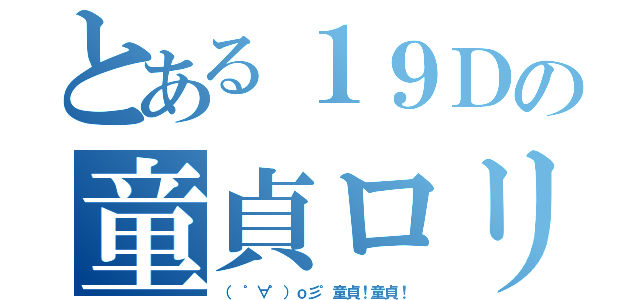 とある１９Ｄの童貞ロリ（（ ゜∀゜）ｏ彡゜童貞！童貞！）