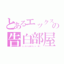 とあるエックスの告白部屋（としおりは好きじゃ（笑））