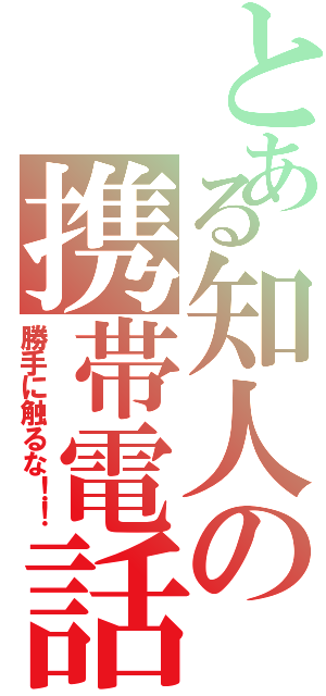 とある知人の携帯電話（勝手に触るな！！）