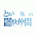 とある 亀 の愉快仲間（（・ω・ 　⊃ 　）⊃≡すいー）