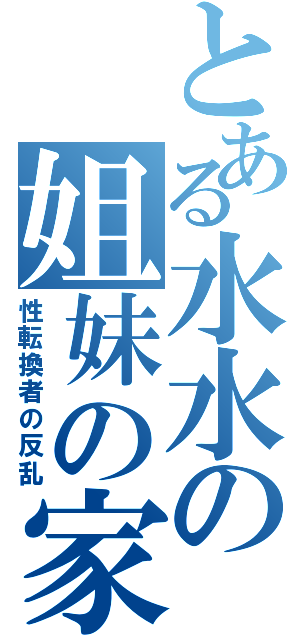 とある水水の姐妹の家（性転換者の反乱）