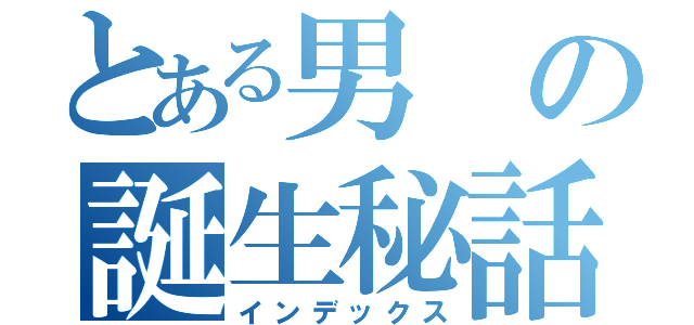 とある男の誕生秘話（インデックス）