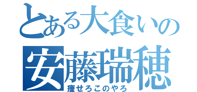 とある大食いの安藤瑞穂（痩せろこのやろ）