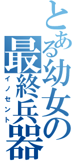 とある幼女の最終兵器（イノセント）