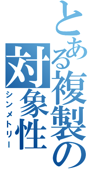 とある複製の対象性（シンメトリー）