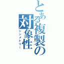 とある複製の対象性（シンメトリー）