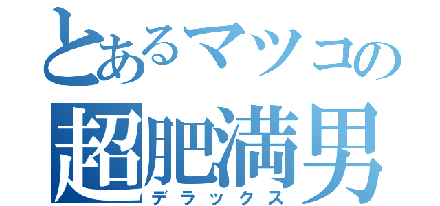 とあるマツコの超肥満男（デラックス）