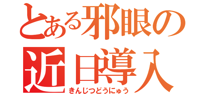 とある邪眼の近日導入（きんじつどうにゅう）