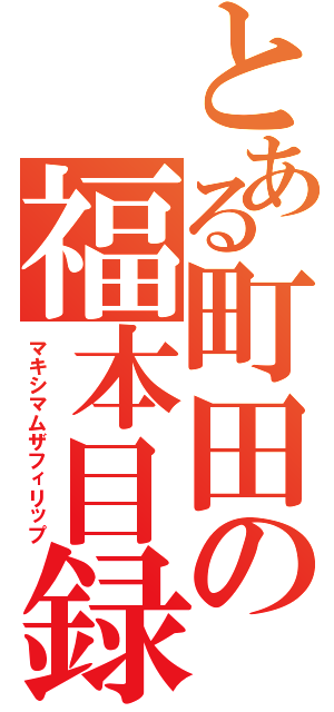 とある町田の福本目録（マキシマムザフィリップ）