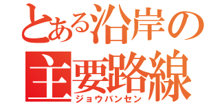 とある沿岸の主要路線（ジョウバンセン）