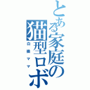 とある家庭の猫型ロボット（白猫ママ）