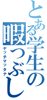 とある学生の暇つぶし（ヤッチマッタナ）