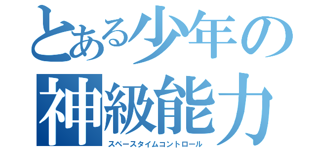 とある少年の神級能力（スペースタイムコントロール）