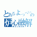 とあるよっぺいの炉心融解（黙ると死ぬ男）