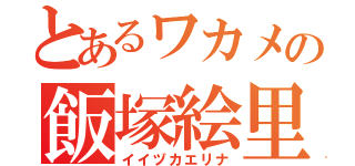 とあるワカメの飯塚絵里奈（イイヅカエリナ）